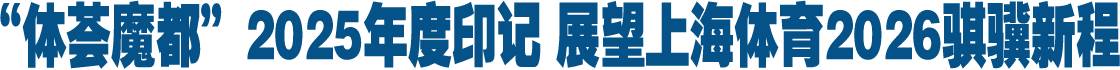 “体荟魔都”2025年度印记 展望上海体育2026骐骥新程
