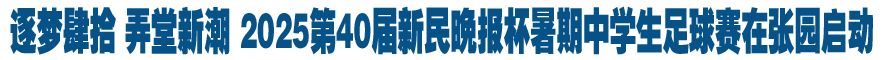 逐梦肆拾 弄堂新潮 2025第40届新民晚报杯暑期中学生足球赛在张园启动
