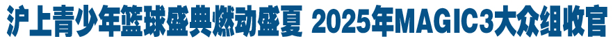 沪上青少年篮球盛典燃动盛夏 2025年MAGIC3大众组收官