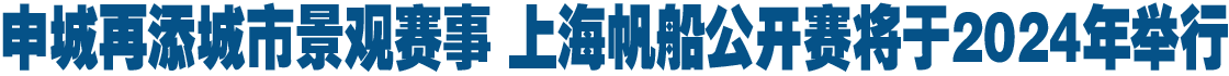 申城再添城市景观赛事 上海帆船公开赛将于2024年举行