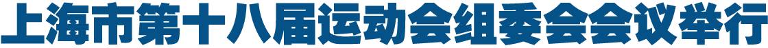 上海市第十八届运动会组委会会议举行