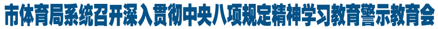 市体育局系统召开深入贯彻中央八项规定精神学习教育警示教育会
