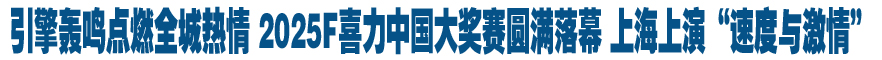 引擎轰鸣点燃全城热情 2025F喜力中国大奖赛圆满落幕 上海上演“速度与激情”