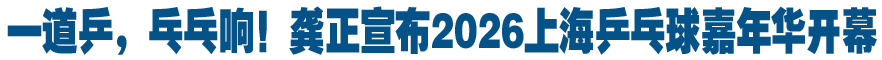 一道乒，乓乓响！龚正宣布2026上海乒乓球嘉年华开幕