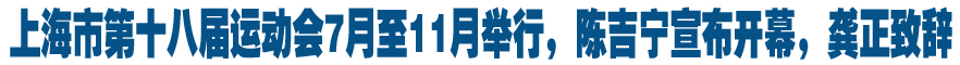 上海市第十八届运动会7月至11月举行，陈吉宁宣布开幕，龚正致辞